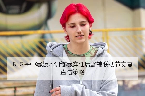 BLG季中赛版本训练赛连胜后野辅联动节奏复盘与策略